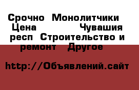 Срочно  Монолитчики › Цена ­ 45 000 - Чувашия респ. Строительство и ремонт » Другое   